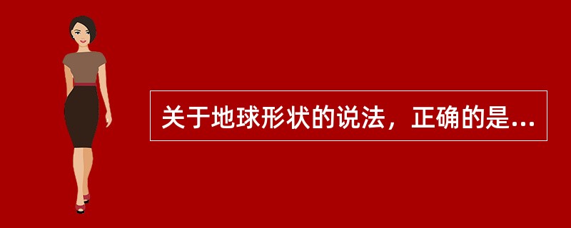 关于地球形状的说法，正确的是（）