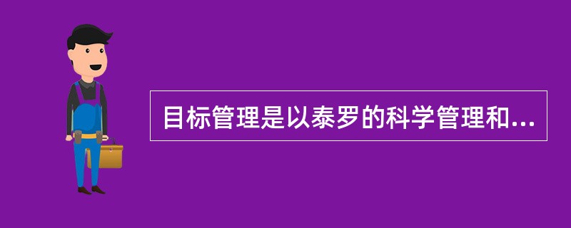 目标管理是以泰罗的科学管理和行为科学管理理论为基础形成的一套管理制度，其概念是管