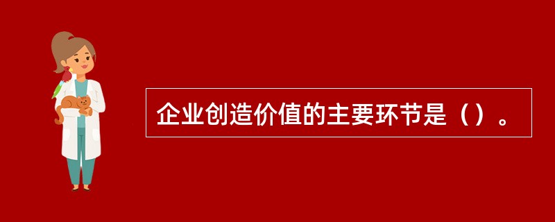 企业创造价值的主要环节是（）。