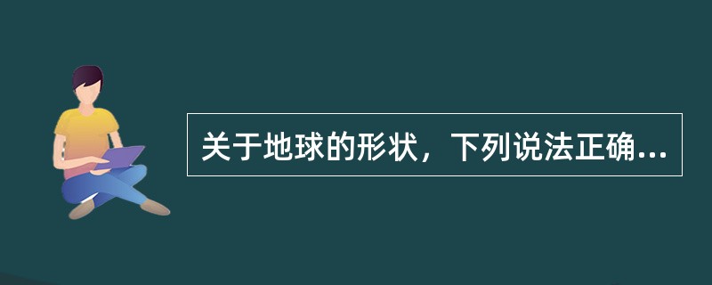 关于地球的形状，下列说法正确的是（ ）