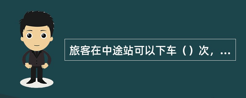 旅客在中途站可以下车（）次，但在车票有效期内恢复旅行。