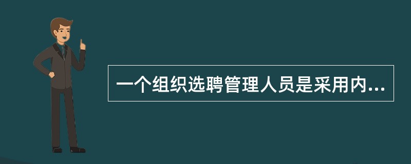 一个组织选聘管理人员是采用内源渠道还是外源渠道，要视具体情况而定。一般而言，高层