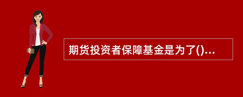 期货投资者保障基金是为了()而设立的专项基金。