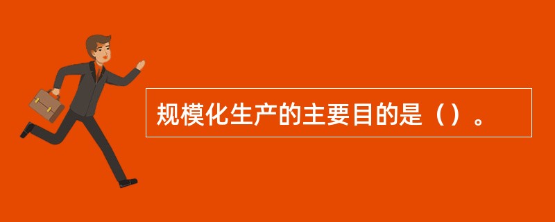 规模化生产的主要目的是（）。