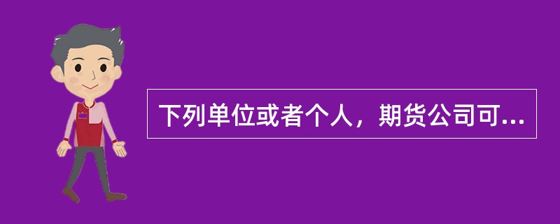 下列单位或者个人，期货公司可以接受其委托进行期货交易的是()。[2009年9月真