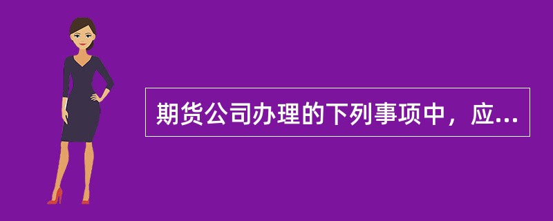 期货公司办理的下列事项中，应当经国务院期货监管管理机构派出机构批准的是()。