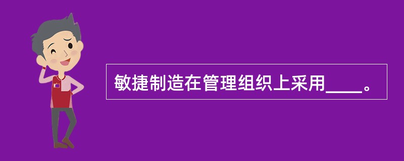 敏捷制造在管理组织上采用____。