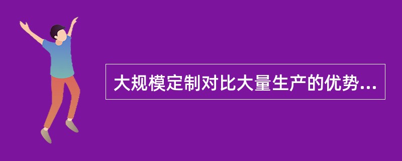 大规模定制对比大量生产的优势，主要区别在于成本最低。（）