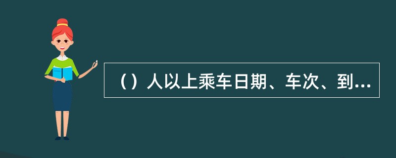 （）人以上乘车日期、车次、到站、座别相同的旅客可作为团体旅客。