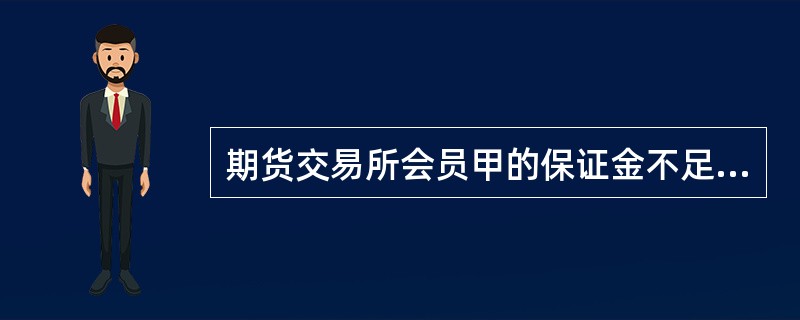 期货交易所会员甲的保证金不足，而甲又未在期货交易所统一规定的时间内追加保证金的，