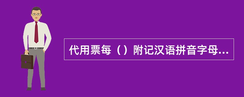 代用票每（）附记汉语拼音字母符号。