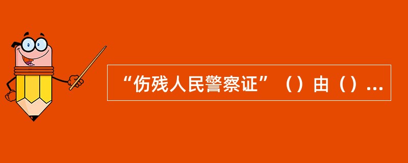 “伤残人民警察证”（）由（）签发。