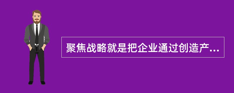 聚焦战略就是把企业通过创造产品和服务不同于竞争对手的顾客感知价值，而取得竞争优势