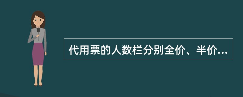 代用票的人数栏分别全价、半价、儿童，栏内用大写字体填写，不用栏用（）划销。