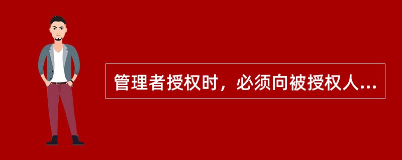 管理者授权时，必须向被授权人明确所授事项的任务目标及权责范围，亦即授权的（）原则