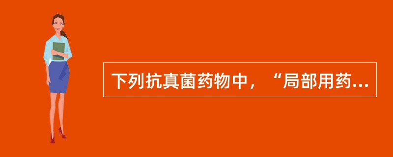 下列抗真菌药物中，“局部用药对口腔、皮肤、阴道念珠菌病有效”属于（）