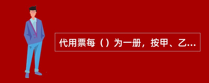 代用票每（）为一册，按甲、乙、丙顺序装订。