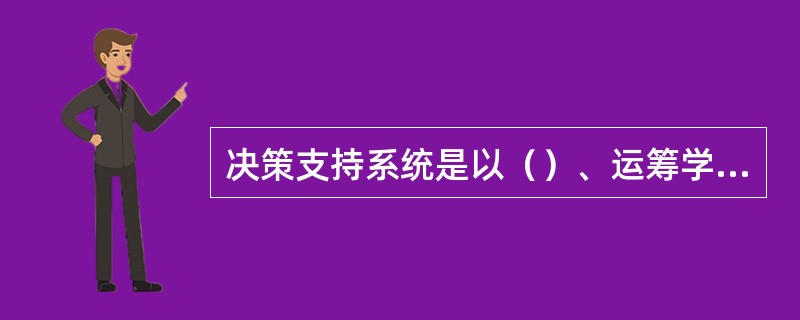 决策支持系统是以（）、运筹学、控制论和行为科学为基础。