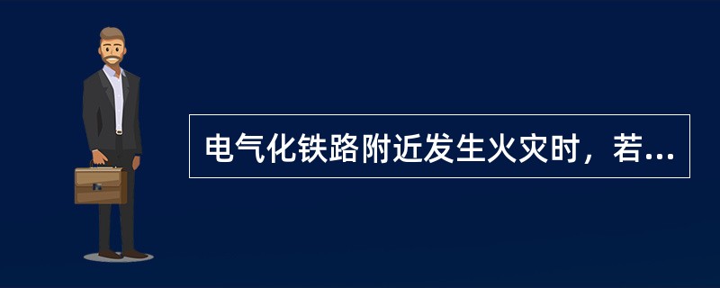 电气化铁路附近发生火灾时，若使用沙土灭火，距接触网在1m以上者，可不停电。