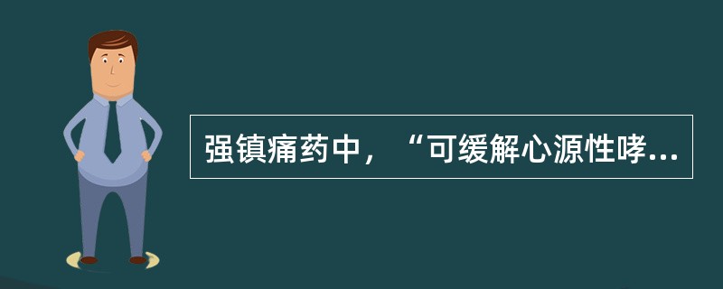 强镇痛药中，“可缓解心源性哮喘”的为（）