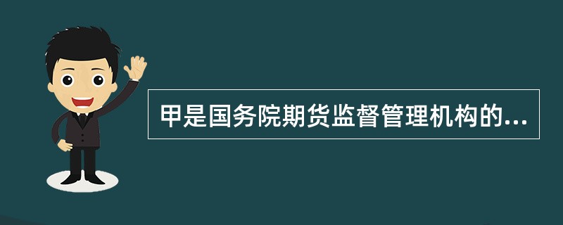 甲是国务院期货监督管理机构的工作人员，在审查某期货公司的经营情况时，获悉丁公司的