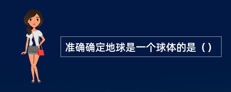 准确确定地球是一个球体的是（）