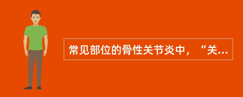 常见部位的骨性关节炎中，“关节肿胀明显，由于骨质增生引起。活动时可有摩擦感或听到