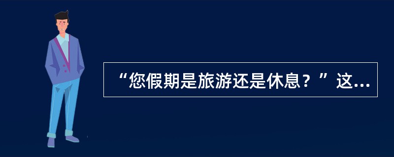 “您假期是旅游还是休息？”这个问题表述的不当之处在于（）