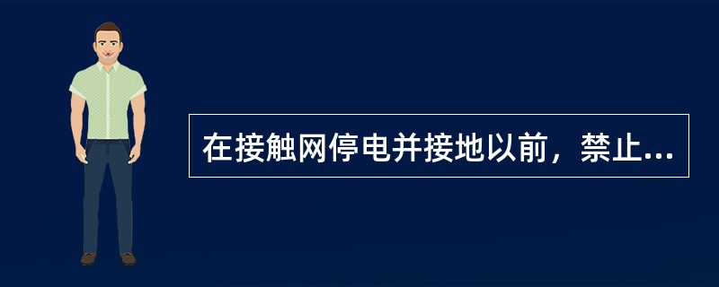 在接触网停电并接地以前，禁止在车顶上检查车顶设备、上水、上冰。