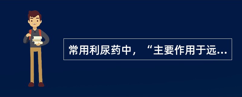 常用利尿药中，“主要作用于远曲小管近端（皮质部），排钠量占球滤过钠量的8%的中效