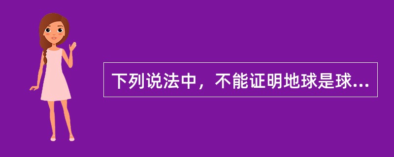 下列说法中，不能证明地球是球体的说法是（）