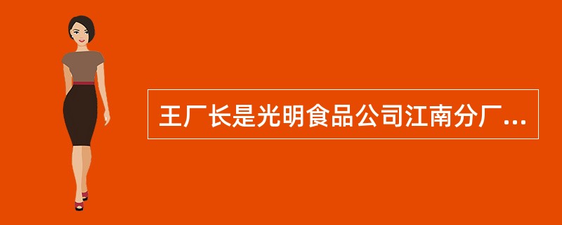 王厂长是光明食品公司江南分厂的厂长。早晨7点，当王厂长驱车上班时，他的心情特别好