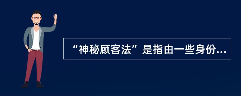 “神秘顾客法”是指由一些身份特殊的顾客以普通消费者的身份，通过实地体验，了解调查