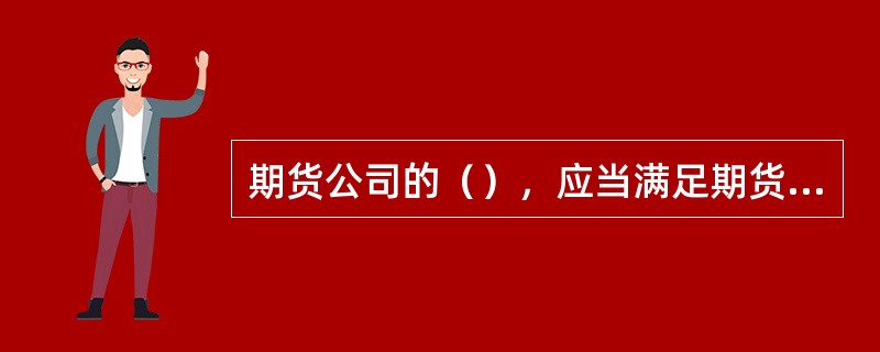 期货公司的（），应当满足期货公司审慎经营和风险管理以及国务院期货监督管理机构有关