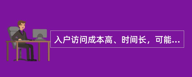 入户访问成本高、时间长，可能由于被访者家庭成员、电话干扰而分心，对访问员要求较高