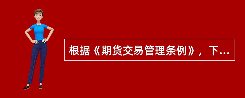 根据《期货交易管理条例》，下列表述正确的有()。[2009年II月真题]