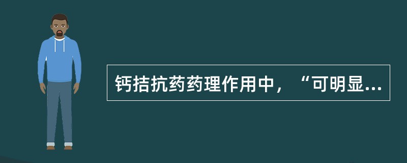 钙拮抗药药理作用中，“可明显降低心肌收缩性；又可扩张血管，使心脏后负荷降低，从而