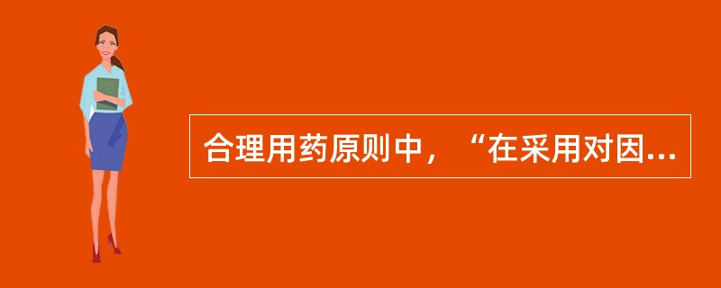 合理用药原则中，“在采用对因治疗的同时要采用对症支持疗法”属于（）