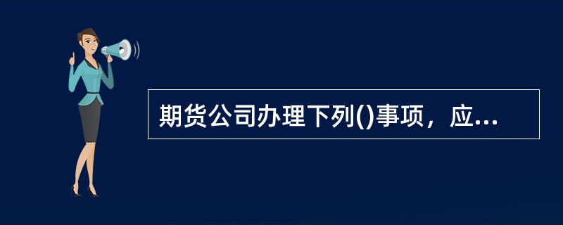 期货公司办理下列()事项，应当经国务院期货监督管理机构派出机构批准。