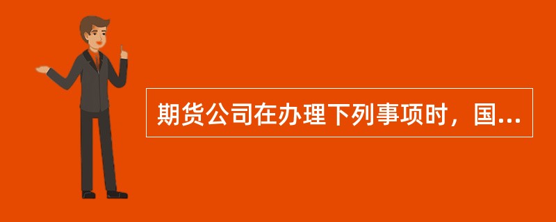 期货公司在办理下列事项时，国务院期货监督管理机构或其派出机构应当自受理申请之日2