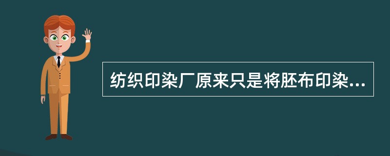 纺织印染厂原来只是将胚布印染成各种颜色的花布供应服装厂，现在纺织印染厂与服装加工