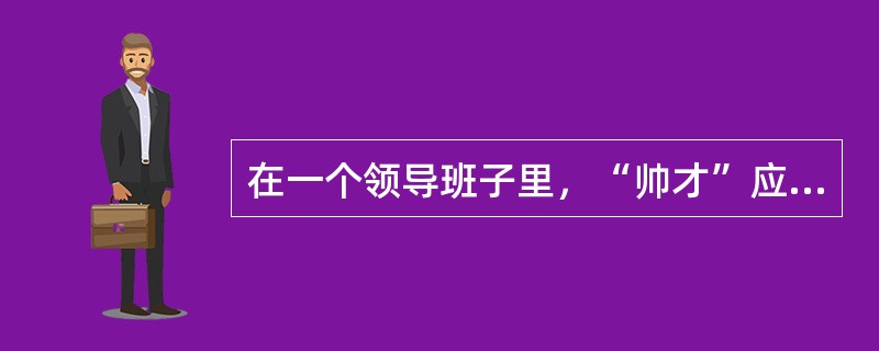 在一个领导班子里，“帅才”应该多一些，以提高领导班子的整体领导能力。