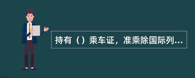 持有（）乘车证，准乘除国际列车以外的各次旅客列车，也可乘坐空调可躺式客车。