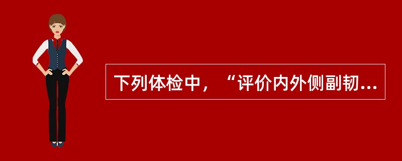 下列体检中，“评价内外侧副韧带的损伤”属于（）