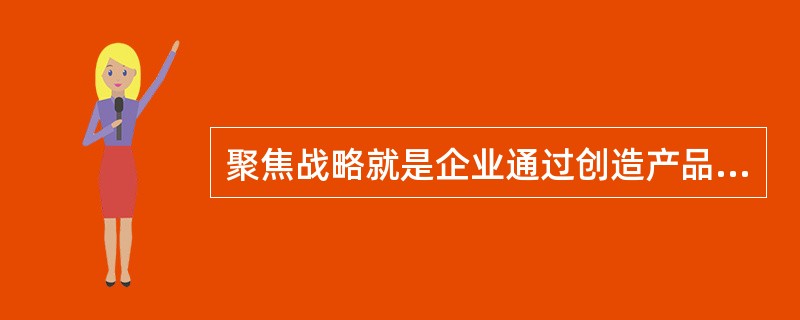 聚焦战略就是企业通过创造产品和服务不同于竞争对手的顾客感知价值，而取得竞争优势的