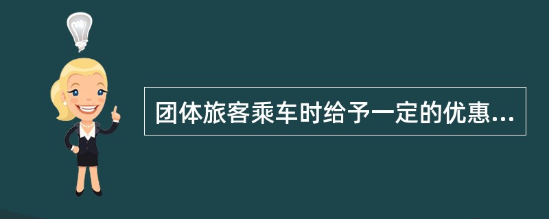 团体旅客乘车时给予一定的优惠；满20人时给予免收一人票价的优惠。20人以上，每增