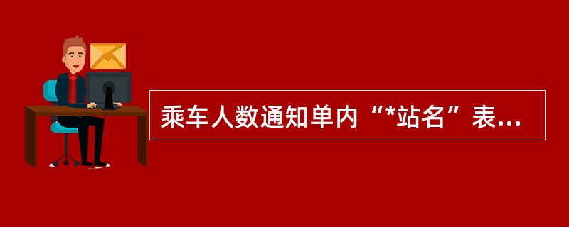 乘车人数通知单内“*站名”表示（）。