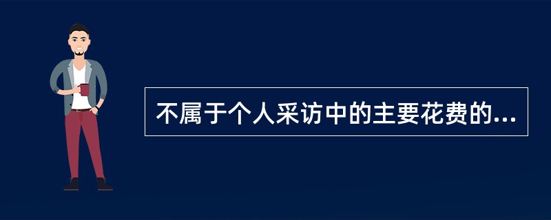 不属于个人采访中的主要花费的内容是：（）