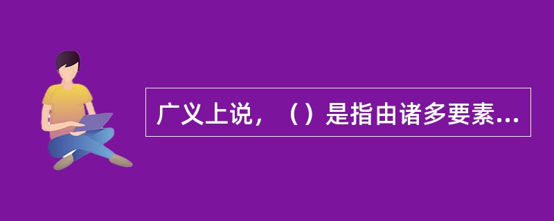 广义上说，（）是指由诸多要素按照一定方式相互联系起来的系统。