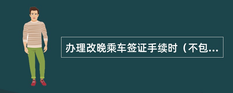 办理改晚乘车签证手续时（不包括预约、预订车票），最迟不超过开车后（）。